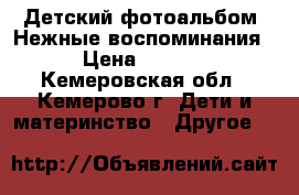 Детский фотоальбом “Нежные воспоминания“ › Цена ­ 2 500 - Кемеровская обл., Кемерово г. Дети и материнство » Другое   